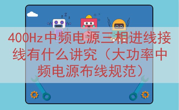 400Hz中频电源三相进线接线有什么讲究（大功率中频电源布线规范）