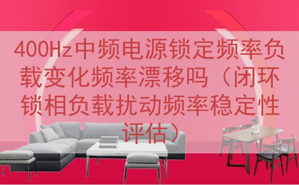 400Hz中频电源锁定频率负载变化频率漂移吗（闭环锁相负载扰动频率稳定性评估）