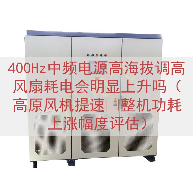 400Hz中频电源高海拔调高风扇耗电会明显上升吗（高原风机提速‑整机功耗上涨幅度评估）