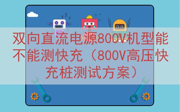 双向直流电源800V机型能不能测快充（800V高压快充桩测试方案）