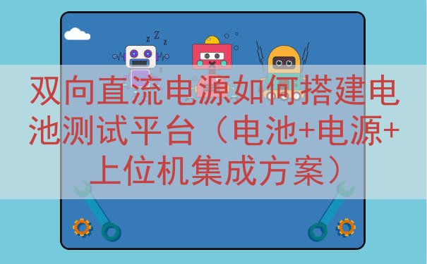 双向直流电源如何搭建电池测试平台（电池+电源+上位机集成方案）