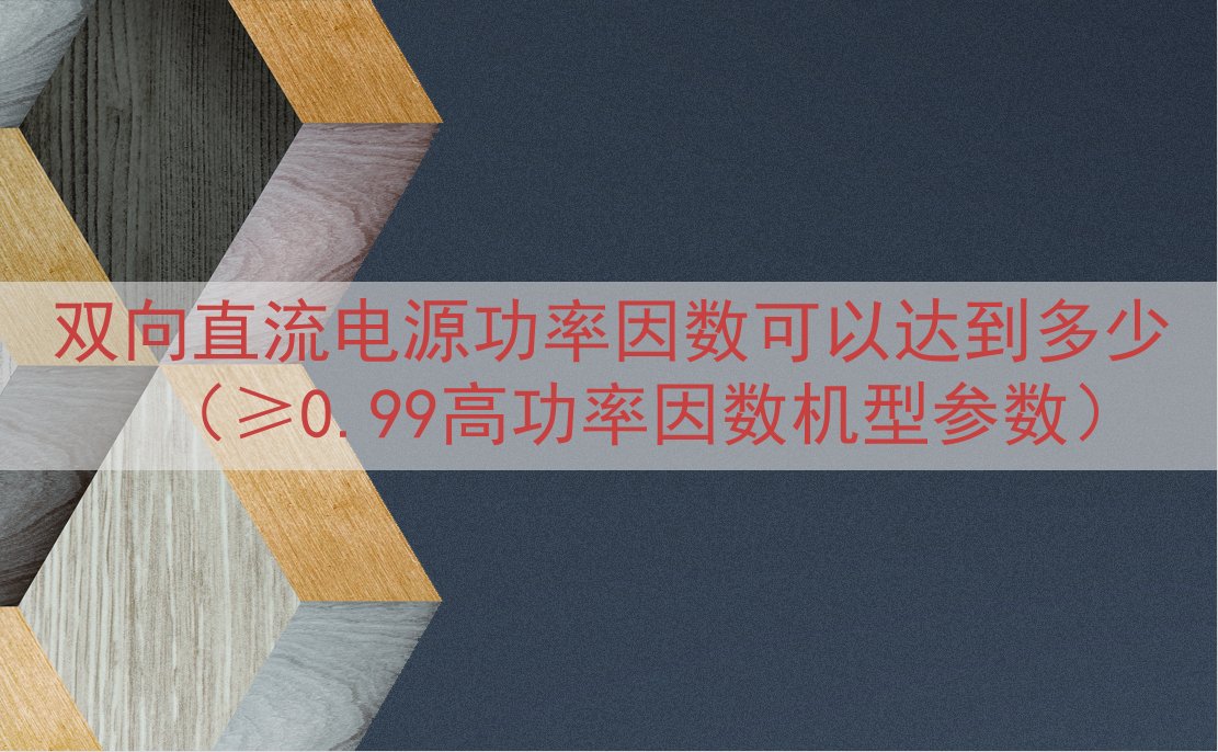 双向直流电源功率因数可以达到多少（≥0.99高功率因数机型参数）