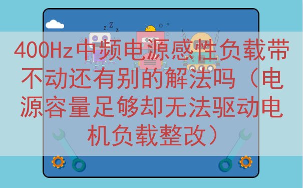 400Hz中频电源感性负载带不动还有别的解法吗（电源容量足够却无法驱动电机负载整改）
