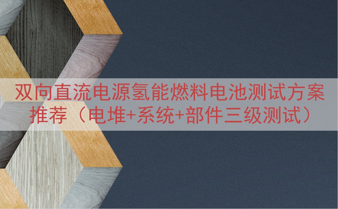 双向直流电源氢能燃料电池测试方案推荐（电堆+系统+部件三级测试）