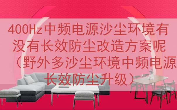 400Hz中频电源沙尘环境有没有长效防尘改造方案呢（野外多沙尘环境中频电源长效防尘升级）