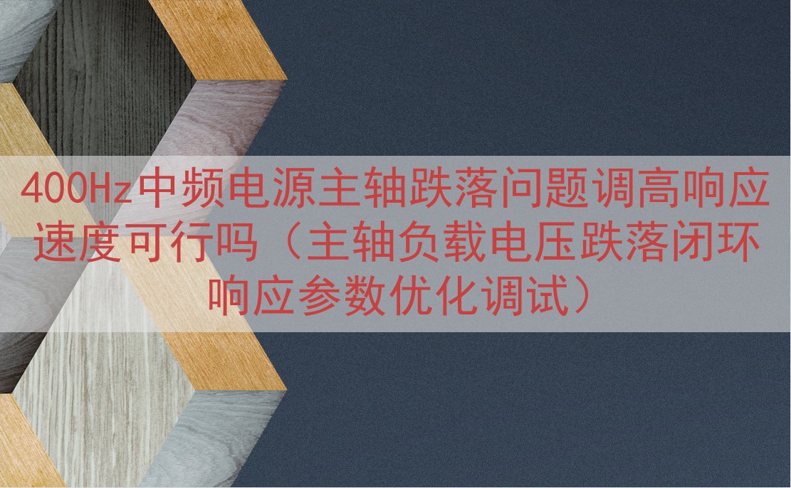 400Hz中频电源主轴跌落问题调高响应速度可行吗（主轴负载电压跌落闭环响应参数优化调试）