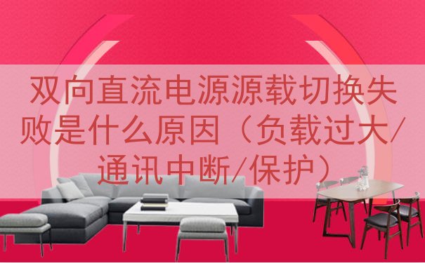 双向直流电源源载切换失败是什么原因（负载过大/通讯中断/保护）