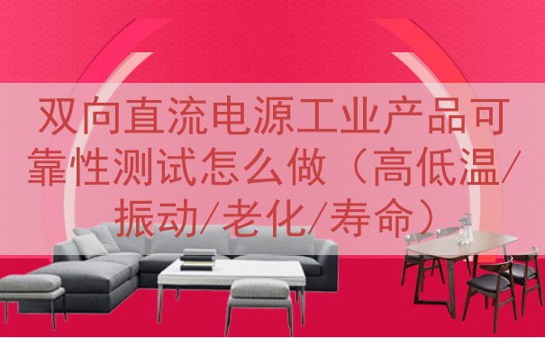 双向直流电源工业产品可靠性测试怎么做（高低温/振动/老化/寿命）