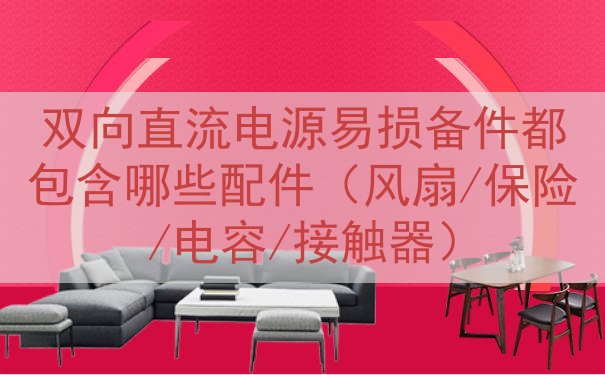双向直流电源易损备件都包含哪些配件（风扇/保险/电容/接触器）